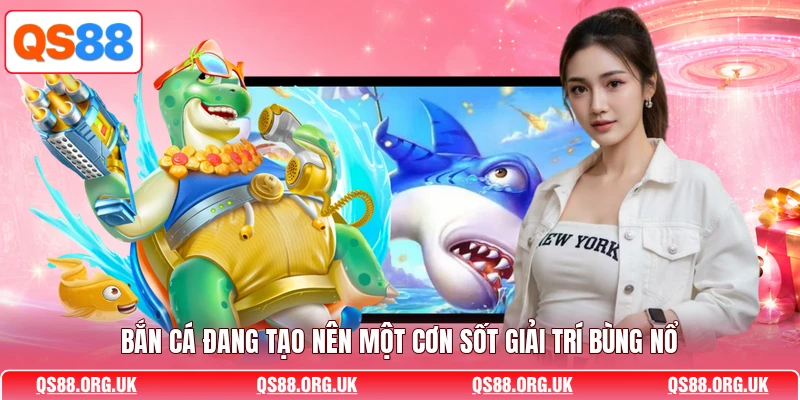 Bắn cá đang tạo nên một cơn sốt giải trí bùng nổ