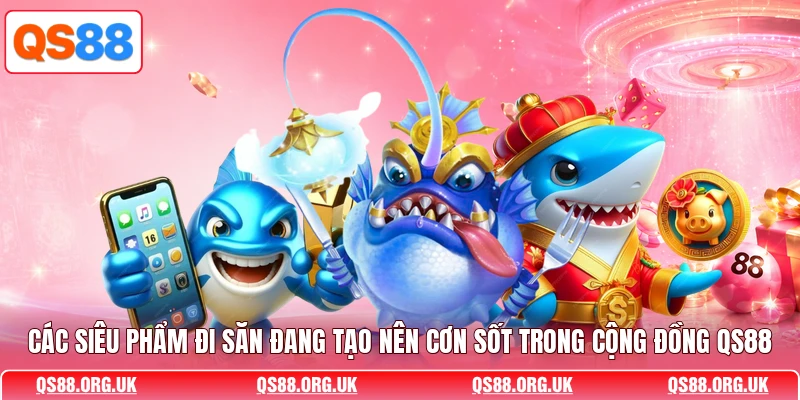 Các siêu phẩm đi săn đang tạo nên cơn sốt trong cộng đồng QS88