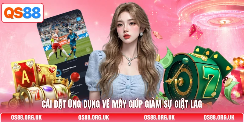 Cài đặt ứng dụng về máy giúp giảm sự giật lag