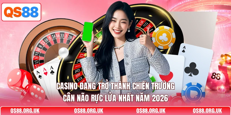 Casino đang trở thành chiến trường cân não rực lửa nhất năm 2026